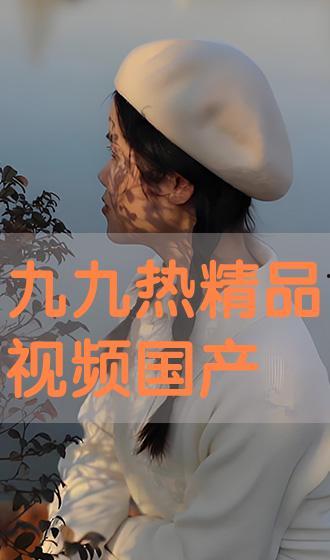 九九精品视频国产,国货之光，引领国产影视新潮流